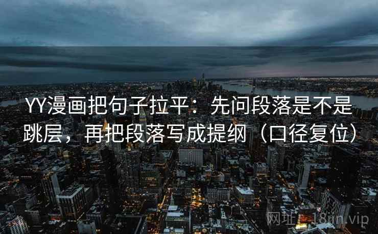 YY漫画把句子拉平：先问段落是不是跳层，再把段落写成提纲（口径复位）