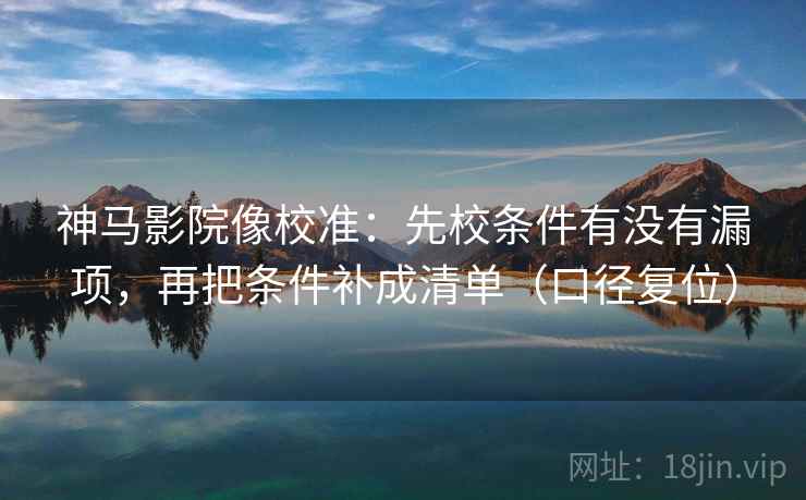 神马影院像校准：先校条件有没有漏项，再把条件补成清单（口径复位）