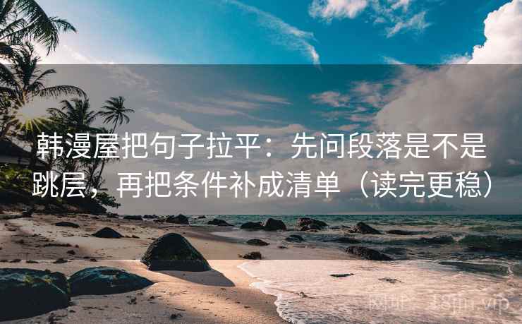 韩漫屋把句子拉平：先问段落是不是跳层，再把条件补成清单（读完更稳）
