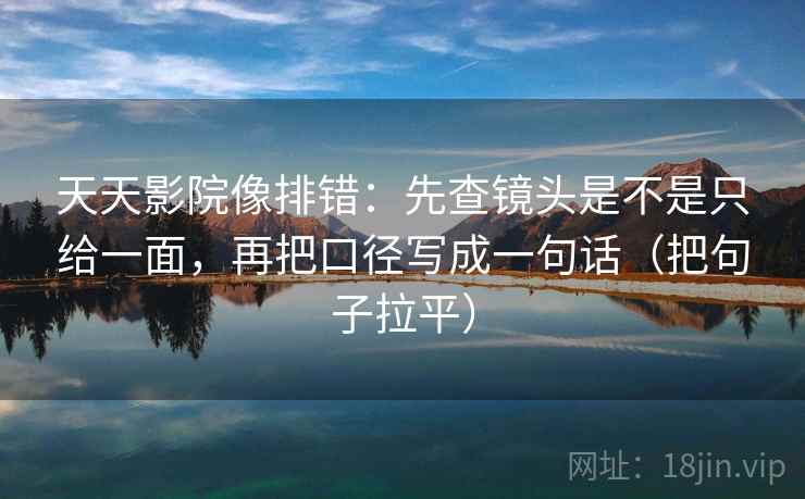 天天影院像排错：先查镜头是不是只给一面，再把口径写成一句话（把句子拉平）