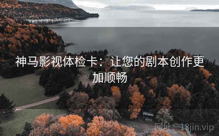 神马影视体检卡：让您的剧本创作更加顺畅