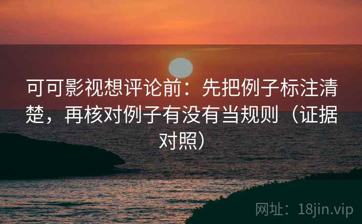 可可影视想评论前：先把例子标注清楚，再核对例子有没有当规则（证据对照）