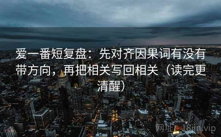 爱一番短复盘：先对齐因果词有没有带方向，再把相关写回相关（读完更清醒）