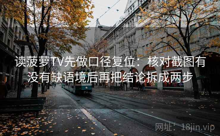 读菠萝TV先做口径复位：核对截图有没有缺语境后再把结论拆成两步