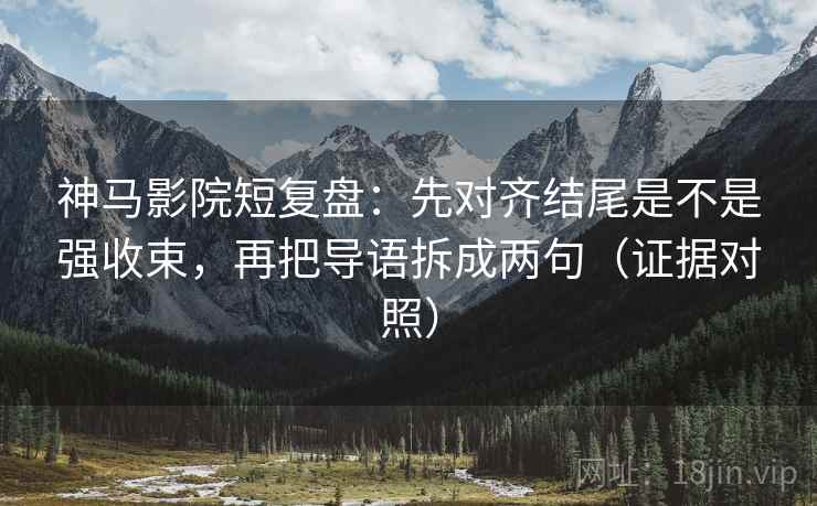 神马影院短复盘：先对齐结尾是不是强收束，再把导语拆成两句（证据对照）