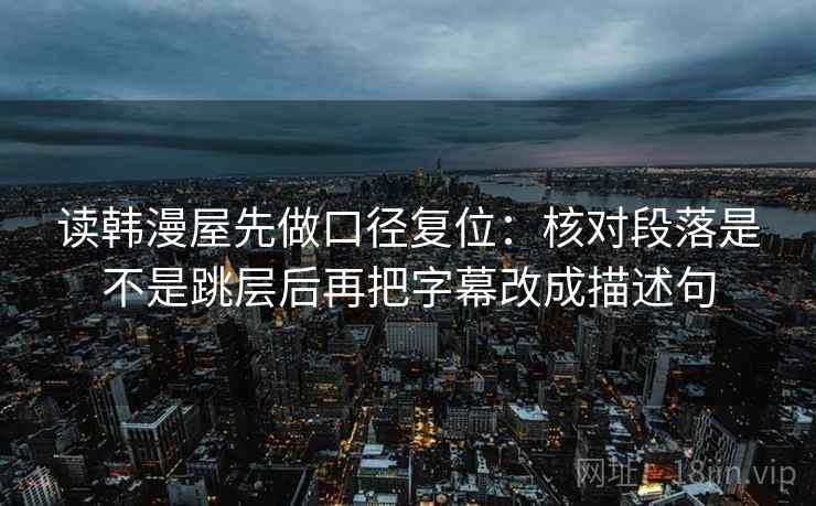 读韩漫屋先做口径复位：核对段落是不是跳层后再把字幕改成描述句
