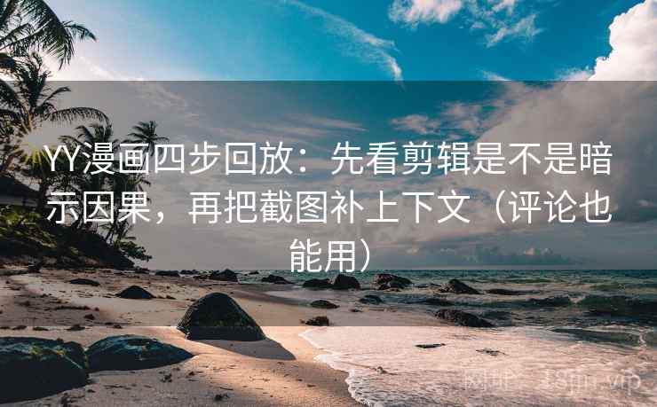 YY漫画四步回放：先看剪辑是不是暗示因果，再把截图补上下文（评论也能用）