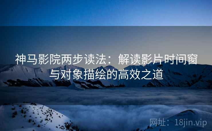 神马影院两步读法：解读影片时间窗与对象描绘的高效之道