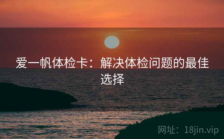 爱一帆体检卡：解决体检问题的最佳选择