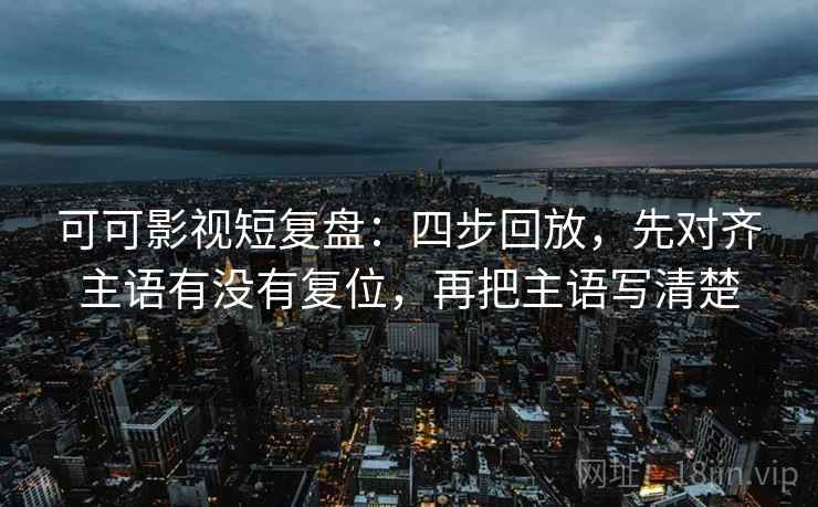 可可影视短复盘：四步回放，先对齐主语有没有复位，再把主语写清楚