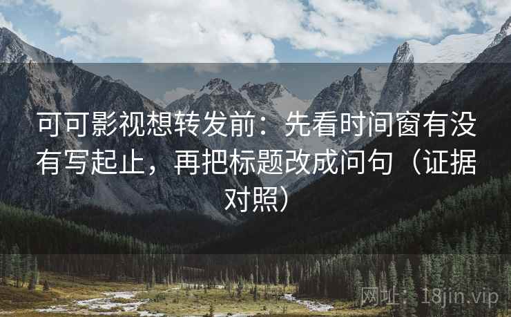 可可影视想转发前：先看时间窗有没有写起止，再把标题改成问句（证据对照）