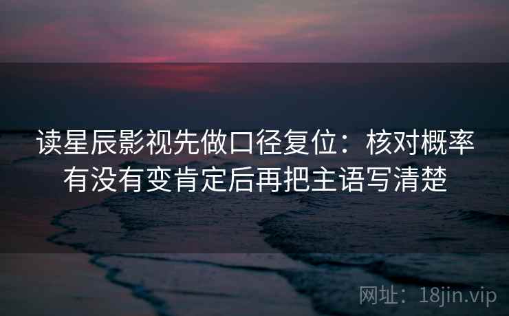 读星辰影视先做口径复位：核对概率有没有变肯定后再把主语写清楚