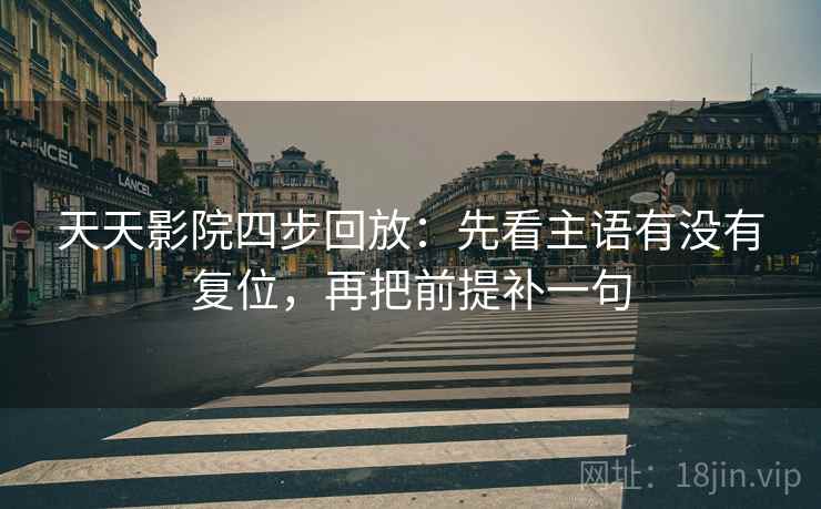 天天影院四步回放：先看主语有没有复位，再把前提补一句