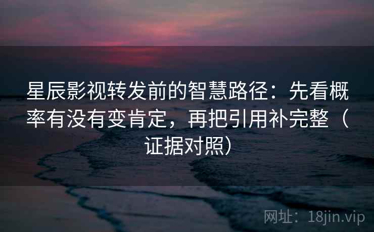 星辰影视转发前的智慧路径：先看概率有没有变肯定，再把引用补完整（证据对照）