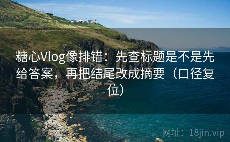 糖心Vlog像排错：先查标题是不是先给答案，再把结尾改成摘要（口径复位）