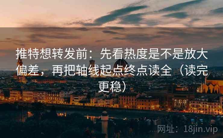 推特想转发前：先看热度是不是放大偏差，再把轴线起点终点读全（读完更稳）