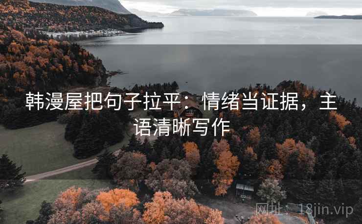 韩漫屋把句子拉平：情绪当证据，主语清晰写作