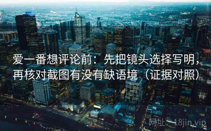 爱一番想评论前：先把镜头选择写明，再核对截图有没有缺语境（证据对照）