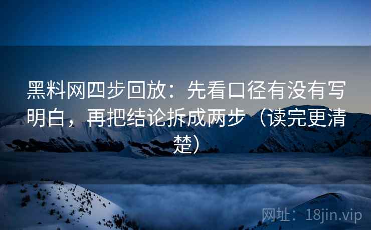 黑料网四步回放：先看口径有没有写明白，再把结论拆成两步（读完更清楚）