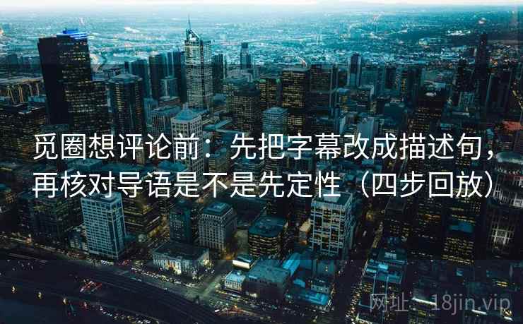 觅圈想评论前：先把字幕改成描述句，再核对导语是不是先定性（四步回放）