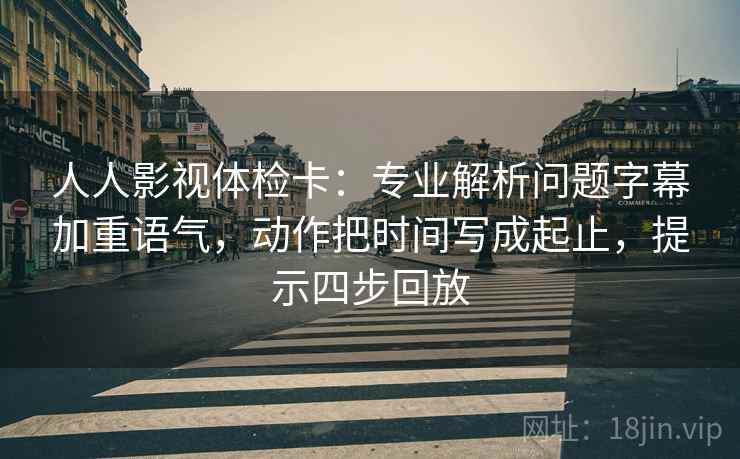人人影视体检卡：专业解析问题字幕加重语气，动作把时间写成起止，提示四步回放
