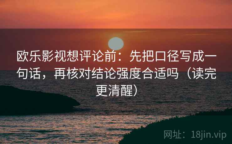 欧乐影视想评论前：先把口径写成一句话，再核对结论强度合适吗（读完更清醒）
