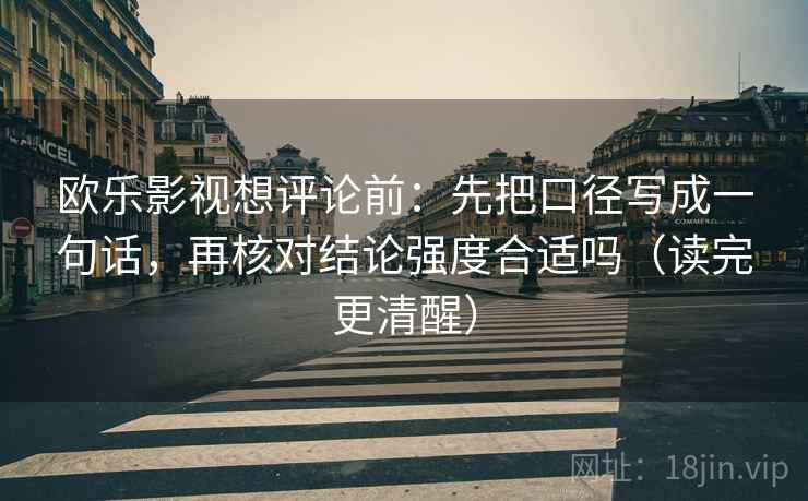 欧乐影视想评论前：先把口径写成一句话，再核对结论强度合适吗（读完更清醒）