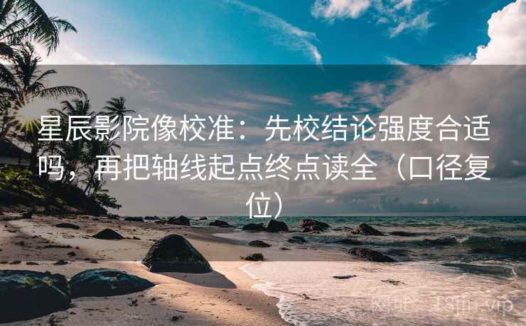 星辰影院像校准：先校结论强度合适吗，再把轴线起点终点读全（口径复位）
