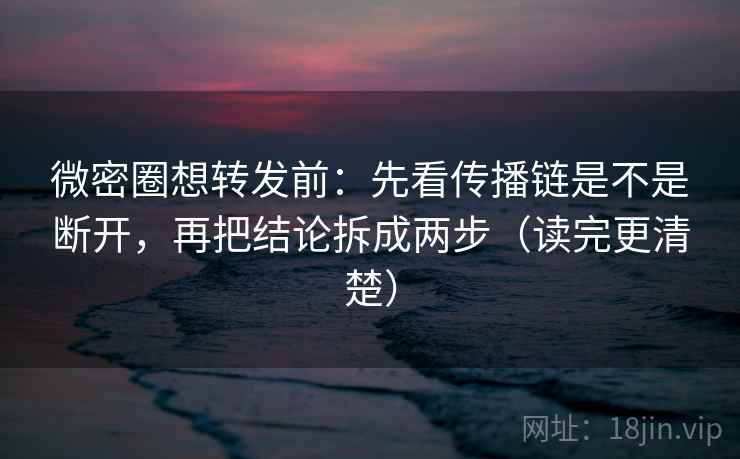 微密圈想转发前：先看传播链是不是断开，再把结论拆成两步（读完更清楚）