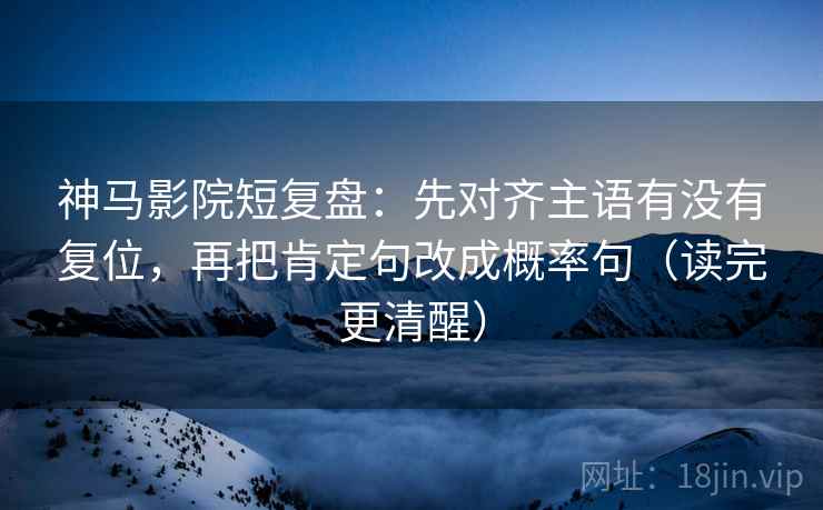 神马影院短复盘：先对齐主语有没有复位，再把肯定句改成概率句（读完更清醒）