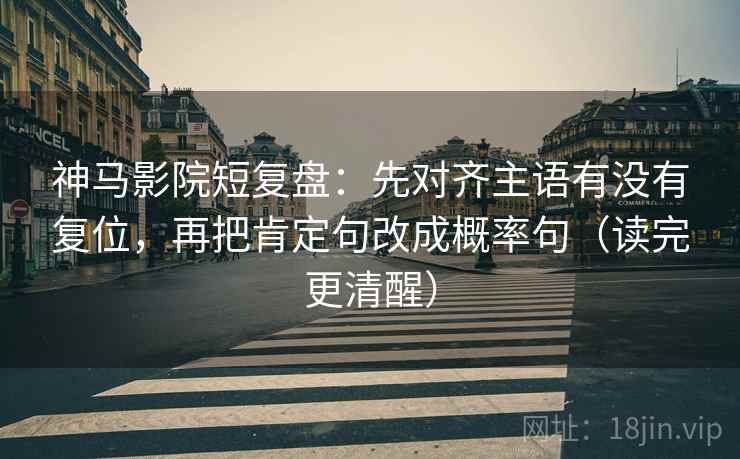 神马影院短复盘：先对齐主语有没有复位，再把肯定句改成概率句（读完更清醒）