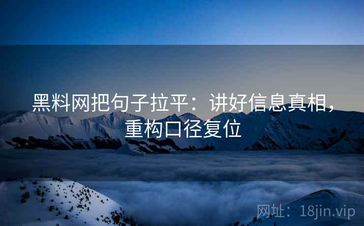 黑料网把句子拉平：讲好信息真相，重构口径复位