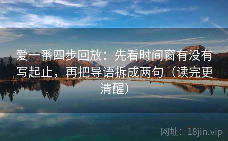 爱一番四步回放：先看时间窗有没有写起止，再把导语拆成两句（读完更清醒）