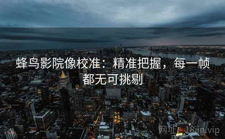 蜂鸟影院像校准：精准把握，每一帧都无可挑剔