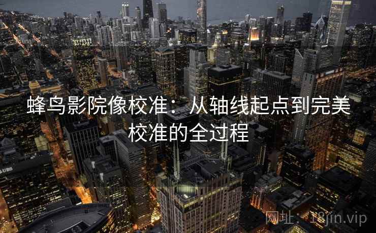 蜂鸟影院像校准：从轴线起点到完美校准的全过程