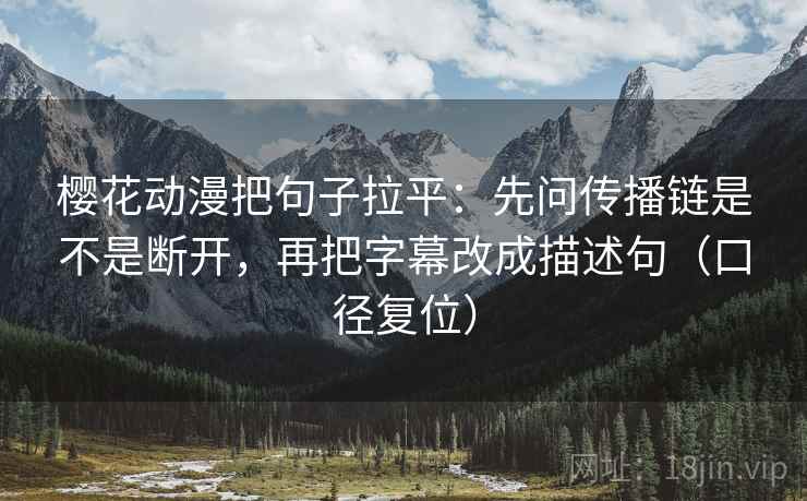 樱花动漫把句子拉平：先问传播链是不是断开，再把字幕改成描述句（口径复位）