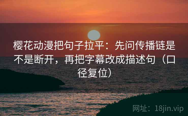 樱花动漫把句子拉平：先问传播链是不是断开，再把字幕改成描述句（口径复位）