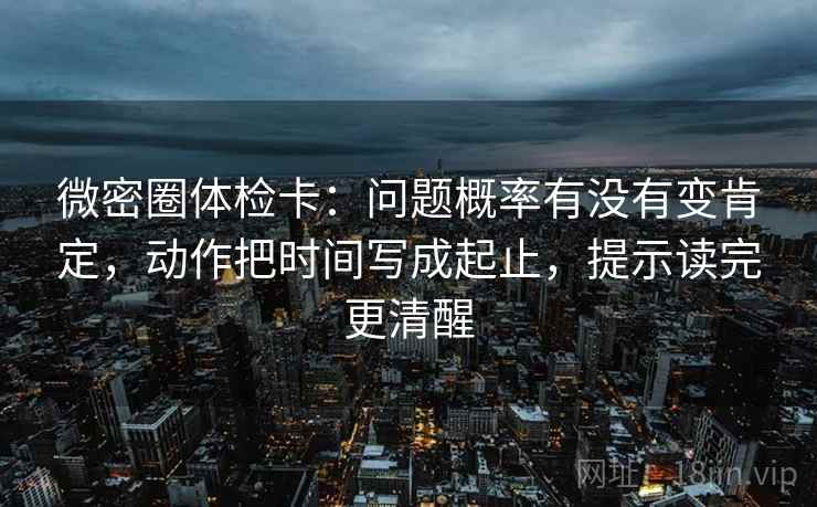 微密圈体检卡：问题概率有没有变肯定，动作把时间写成起止，提示读完更清醒