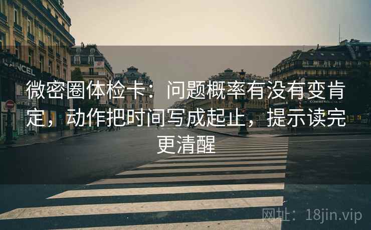微密圈体检卡：问题概率有没有变肯定，动作把时间写成起止，提示读完更清醒