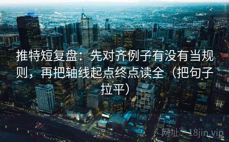 推特短复盘：先对齐例子有没有当规则，再把轴线起点终点读全（把句子拉平）