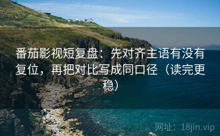 番茄影视短复盘：先对齐主语有没有复位，再把对比写成同口径（读完更稳）