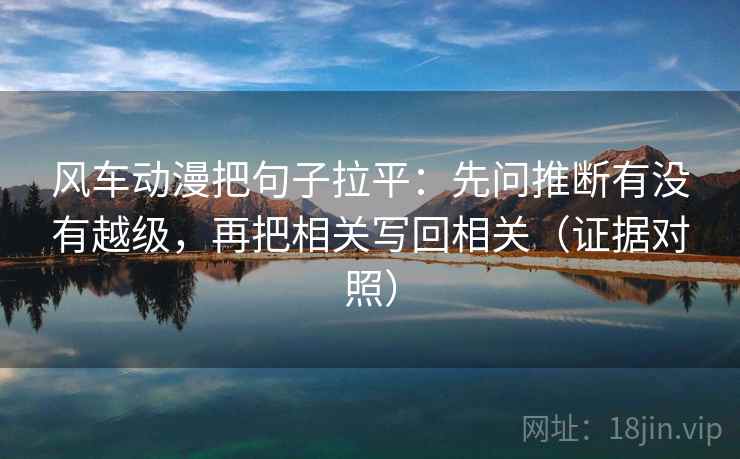 风车动漫把句子拉平：先问推断有没有越级，再把相关写回相关（证据对照）