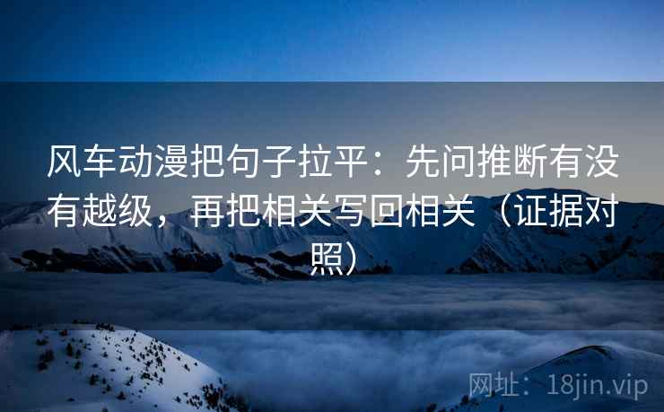 风车动漫把句子拉平：先问推断有没有越级，再把相关写回相关（证据对照）
