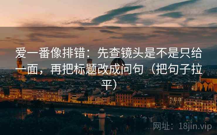 爱一番像排错：先查镜头是不是只给一面，再把标题改成问句（把句子拉平）