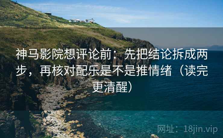 神马影院想评论前：先把结论拆成两步，再核对配乐是不是推情绪（读完更清醒）