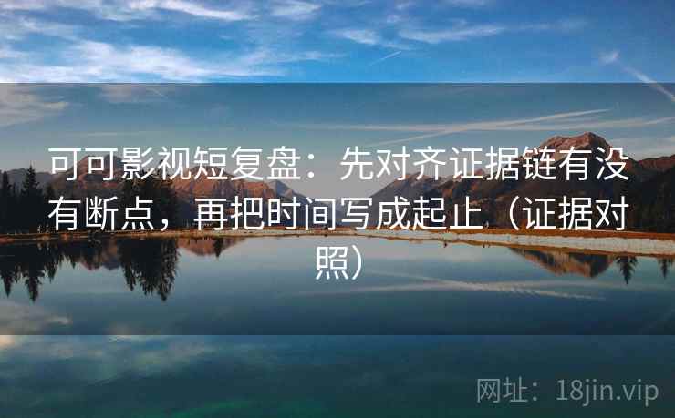可可影视短复盘：先对齐证据链有没有断点，再把时间写成起止（证据对照）