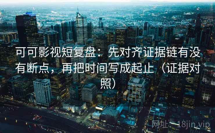 可可影视短复盘：先对齐证据链有没有断点，再把时间写成起止（证据对照）