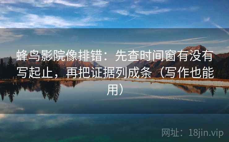 蜂鸟影院像排错：先查时间窗有没有写起止，再把证据列成条（写作也能用）