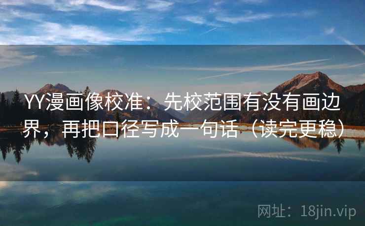YY漫画像校准：先校范围有没有画边界，再把口径写成一句话（读完更稳）