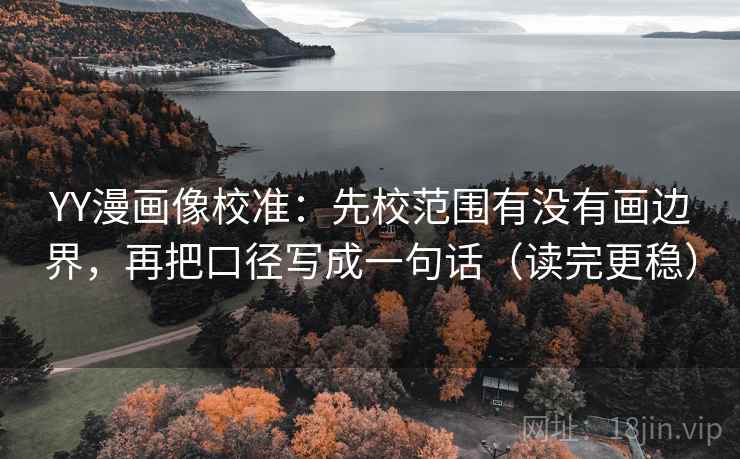 YY漫画像校准：先校范围有没有画边界，再把口径写成一句话（读完更稳）